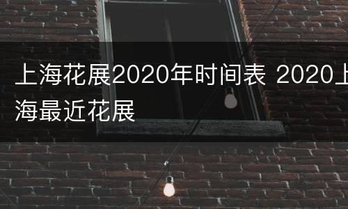 上海花展2020年时间表 2020上海最近花展