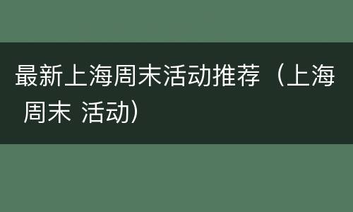 最新上海周末活动推荐（上海 周末 活动）