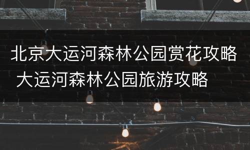 北京大运河森林公园赏花攻略 大运河森林公园旅游攻略