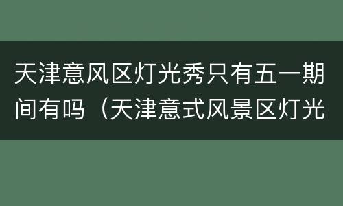 天津意风区灯光秀只有五一期间有吗（天津意式风景区灯光秀）