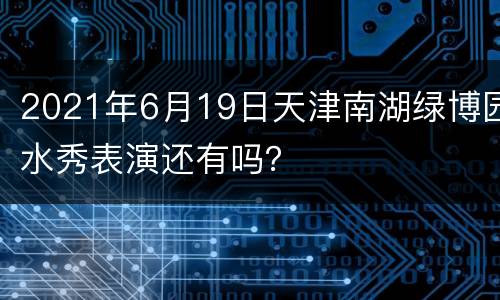 2021年6月19日天津南湖绿博园水秀表演还有吗？