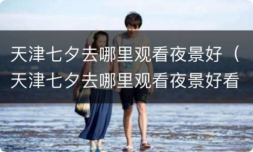 天津七夕去哪里观看夜景好（天津七夕去哪里观看夜景好看）