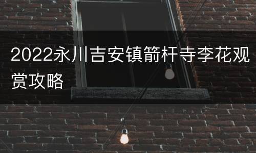 2022永川吉安镇箭杆寺李花观赏攻略