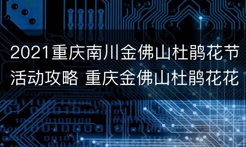2021重庆南川金佛山杜鹃花节活动攻略 重庆金佛山杜鹃花花期