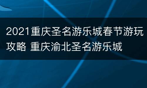 2021重庆圣名游乐城春节游玩攻略 重庆渝北圣名游乐城