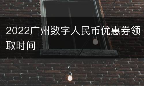 2022广州数字人民币优惠券领取时间