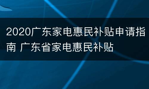 2020广东家电惠民补贴申请指南 广东省家电惠民补贴