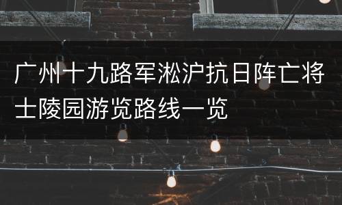 广州十九路军淞沪抗日阵亡将士陵园游览路线一览