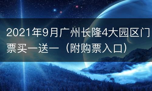 2021年9月广州长隆4大园区门票买一送一（附购票入口）