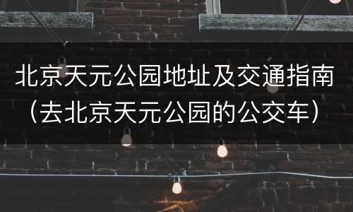 北京天元公园地址及交通指南（去北京天元公园的公交车）