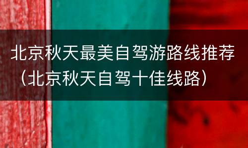 北京秋天最美自驾游路线推荐（北京秋天自驾十佳线路）