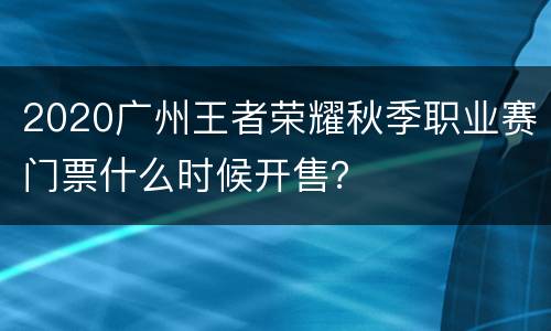 2020广州王者荣耀秋季职业赛门票什么时候开售？
