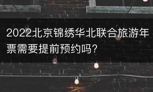 2022北京锦绣华北联合旅游年票需要提前预约吗?