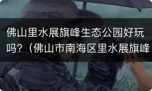 佛山里水展旗峰生态公园好玩吗?（佛山市南海区里水展旗峰生态公园）