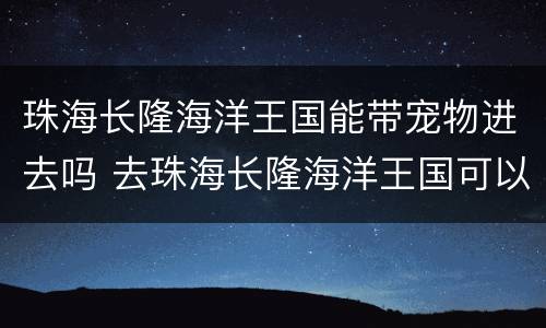 珠海长隆海洋王国能带宠物进去吗 去珠海长隆海洋王国可以带吃的吗