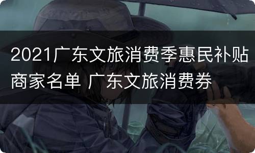 2021广东文旅消费季惠民补贴商家名单 广东文旅消费券