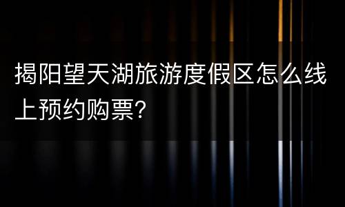揭阳望天湖旅游度假区怎么线上预约购票？