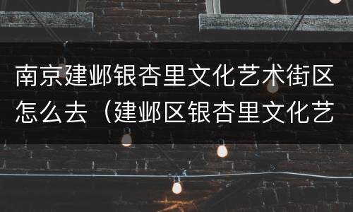 南京建邺银杏里文化艺术街区怎么去（建邺区银杏里文化艺术街区）