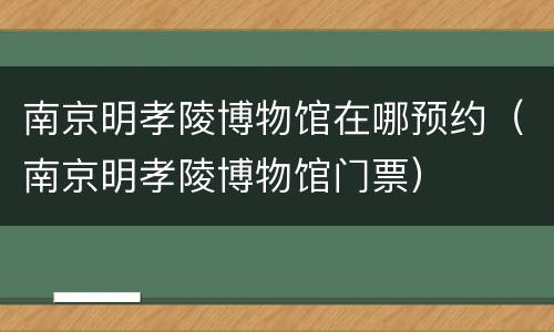 南京明孝陵博物馆在哪预约（南京明孝陵博物馆门票）