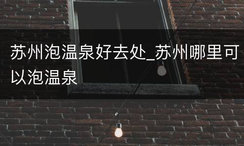 苏州泡温泉好去处_苏州哪里可以泡温泉