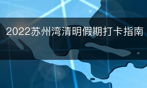 2022苏州湾清明假期打卡指南