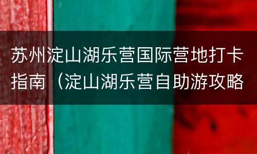 苏州淀山湖乐营国际营地打卡指南（淀山湖乐营自助游攻略）