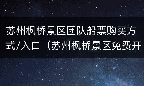 苏州枫桥景区团队船票购买方式/入口（苏州枫桥景区免费开放）