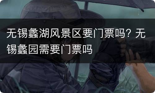 无锡蠡湖风景区要门票吗? 无锡蠡园需要门票吗