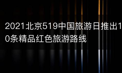 2021北京519中国旅游日推出10条精品红色旅游路线