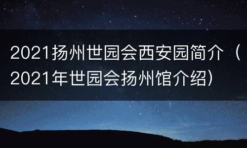 2021扬州世园会西安园简介（2021年世园会扬州馆介绍）