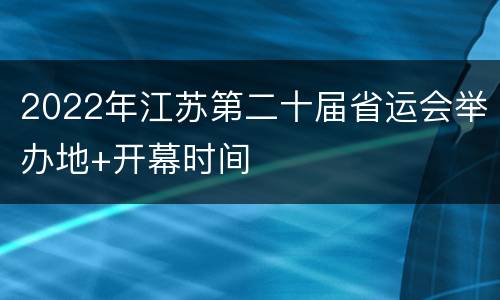 2022年江苏第二十届省运会举办地+开幕时间