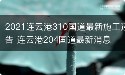 2021连云港310国道最新施工通告 连云港204国道最新消息