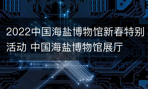 2022中国海盐博物馆新春特别活动 中国海盐博物馆展厅