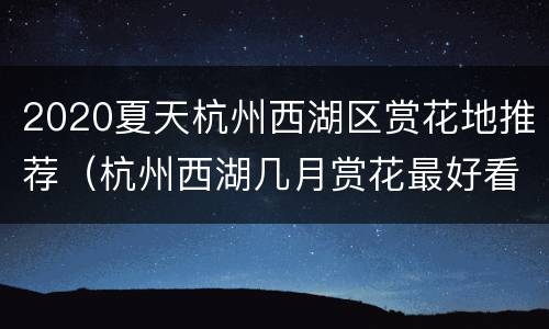 2020夏天杭州西湖区赏花地推荐（杭州西湖几月赏花最好看呢）