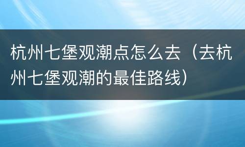 杭州七堡观潮点怎么去（去杭州七堡观潮的最佳路线）