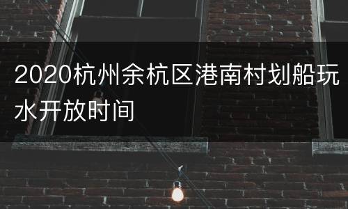 2020杭州余杭区港南村划船玩水开放时间