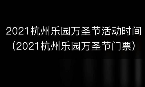 2021杭州乐园万圣节活动时间（2021杭州乐园万圣节门票）