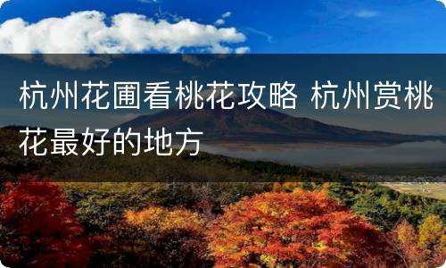 杭州花圃看桃花攻略 杭州赏桃花最好的地方