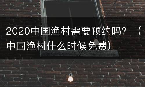 2020中国渔村需要预约吗？（中国渔村什么时候免费）