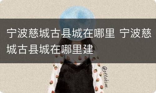 宁波慈城古县城在哪里 宁波慈城古县城在哪里建