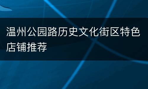 温州公园路历史文化街区特色店铺推荐