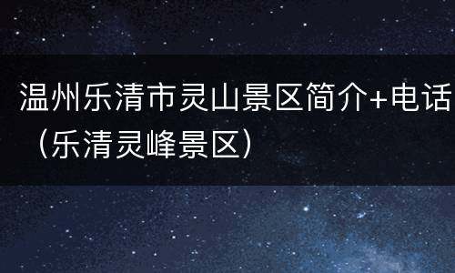 温州乐清市灵山景区简介+电话（乐清灵峰景区）