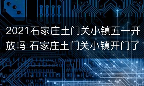 2021石家庄土门关小镇五一开放吗 石家庄土门关小镇开门了吗