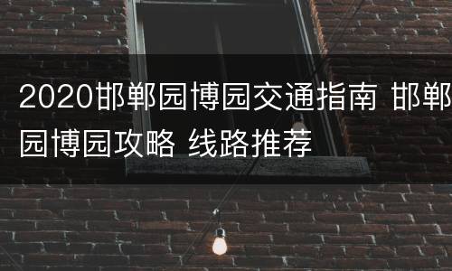 2020邯郸园博园交通指南 邯郸园博园攻略 线路推荐