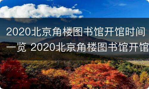 2020北京角楼图书馆开馆时间一览 2020北京角楼图书馆开馆时间一览表图片