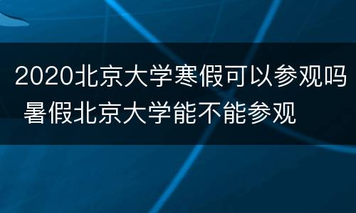 2020北京大学寒假可以参观吗 暑假北京大学能不能参观