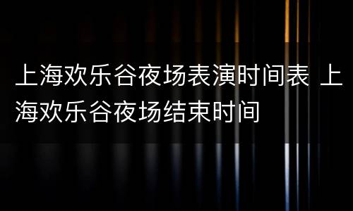 上海欢乐谷夜场表演时间表 上海欢乐谷夜场结束时间