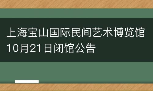 上海宝山国际民间艺术博览馆10月21日闭馆公告
