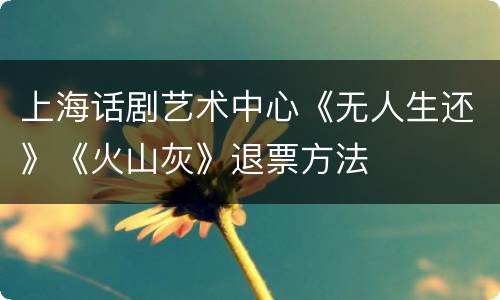 上海话剧艺术中心《无人生还》《火山灰》退票方法