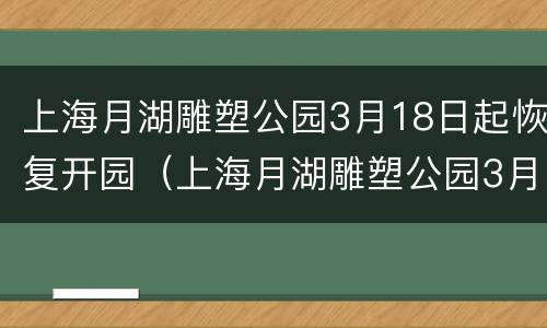上海月湖雕塑公园3月18日起恢复开园（上海月湖雕塑公园3月18日起恢复开园了吗）